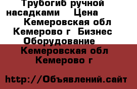 Трубогиб ручной c насадками. › Цена ­ 15 000 - Кемеровская обл., Кемерово г. Бизнес » Оборудование   . Кемеровская обл.,Кемерово г.